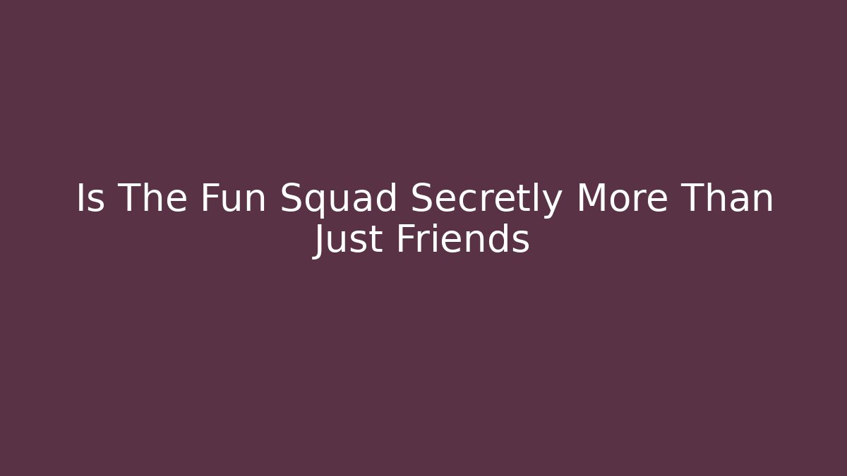 Is The Fun Squad Secretly More Than Just Friends