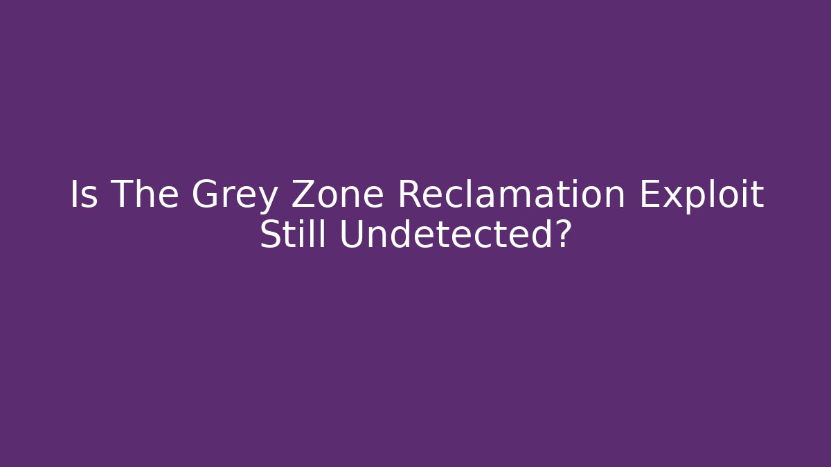 Is The Grey Zone Reclamation Exploit Still Undetected?