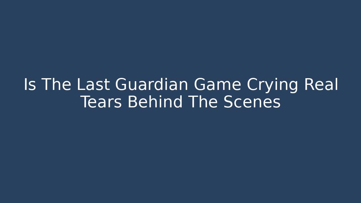 Is The Last Guardian Game Crying Real Tears Behind The Scenes