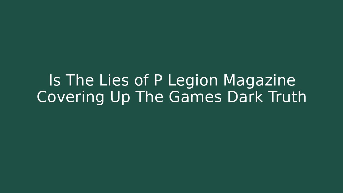 Is The Lies of P Legion Magazine Covering Up The Games Dark Truth