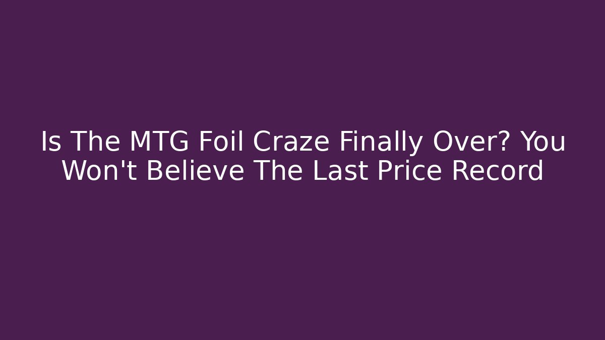 Is The MTG Foil Craze Finally Over? You Won't Believe The Last Price Record