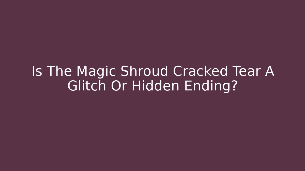 Is The Magic Shroud Cracked Tear A Glitch Or Hidden Ending?