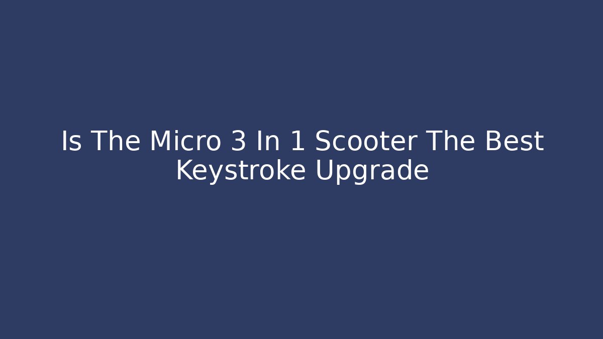 Is The Micro 3 In 1 Scooter The Best Keystroke Upgrade