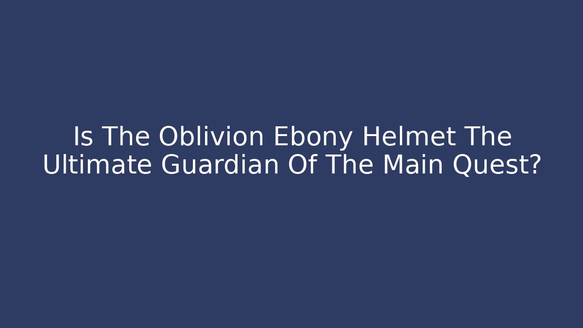 Is The Oblivion Ebony Helmet The Ultimate Guardian Of The Main Quest?