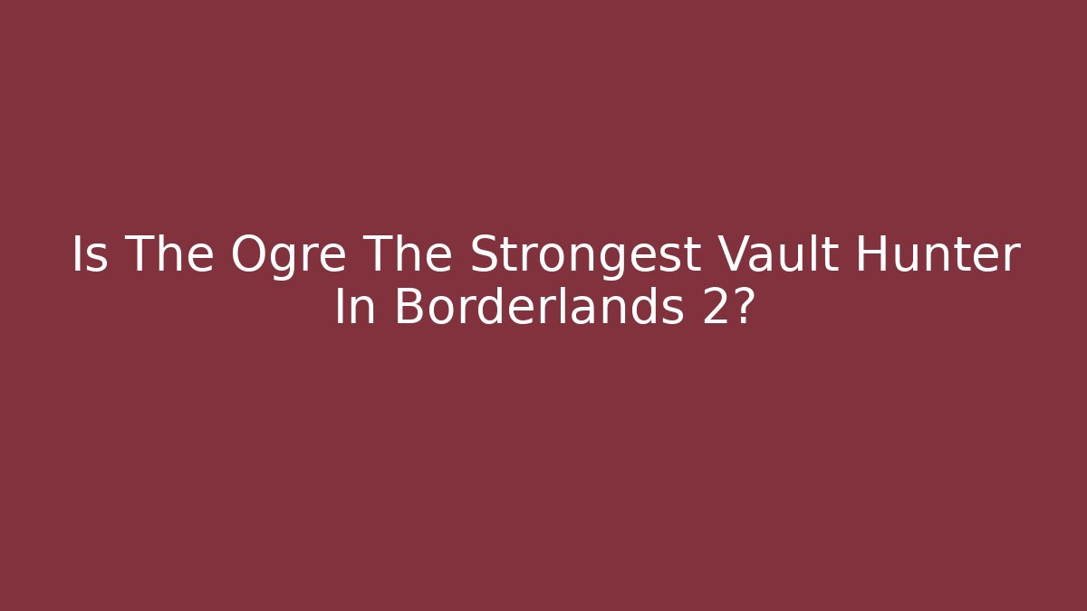 Is The Ogre The Strongest Vault Hunter In Borderlands 2?
