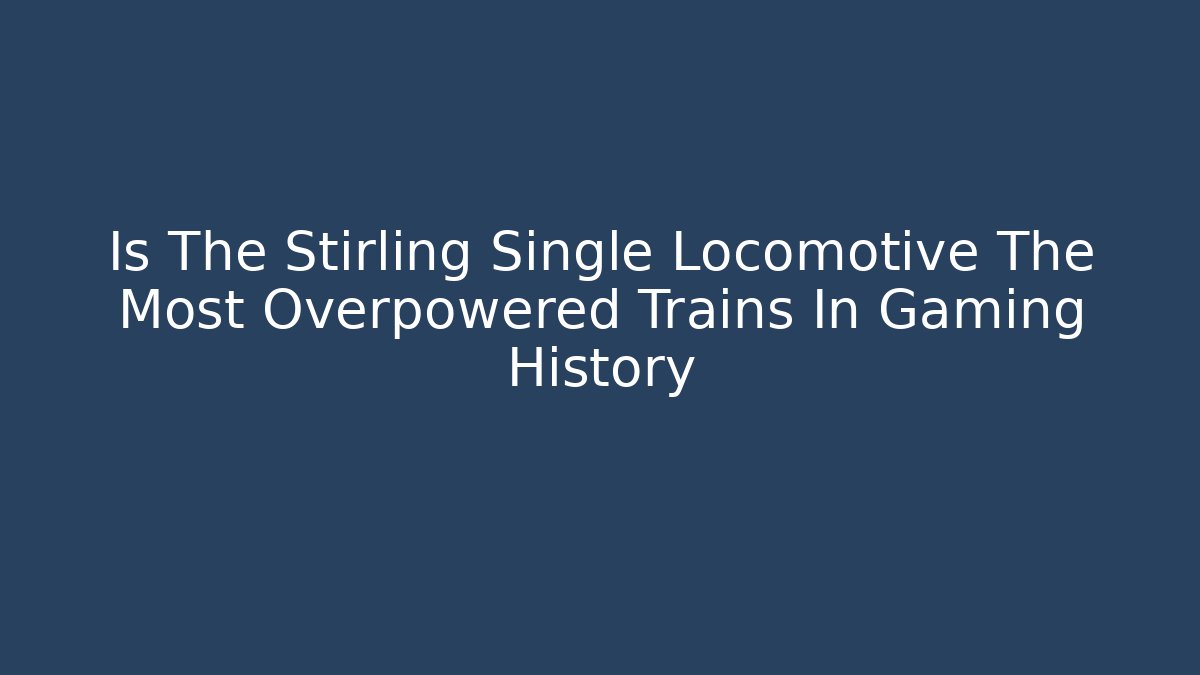 Is The Stirling Single Locomotive The Most Overpowered Trains In Gaming History - Celivion