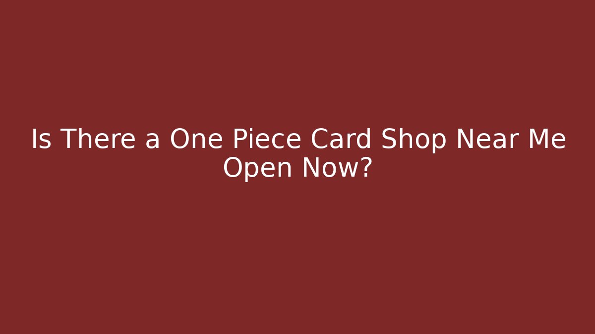 Is There a One Piece Card Shop Near Me Open Now?
