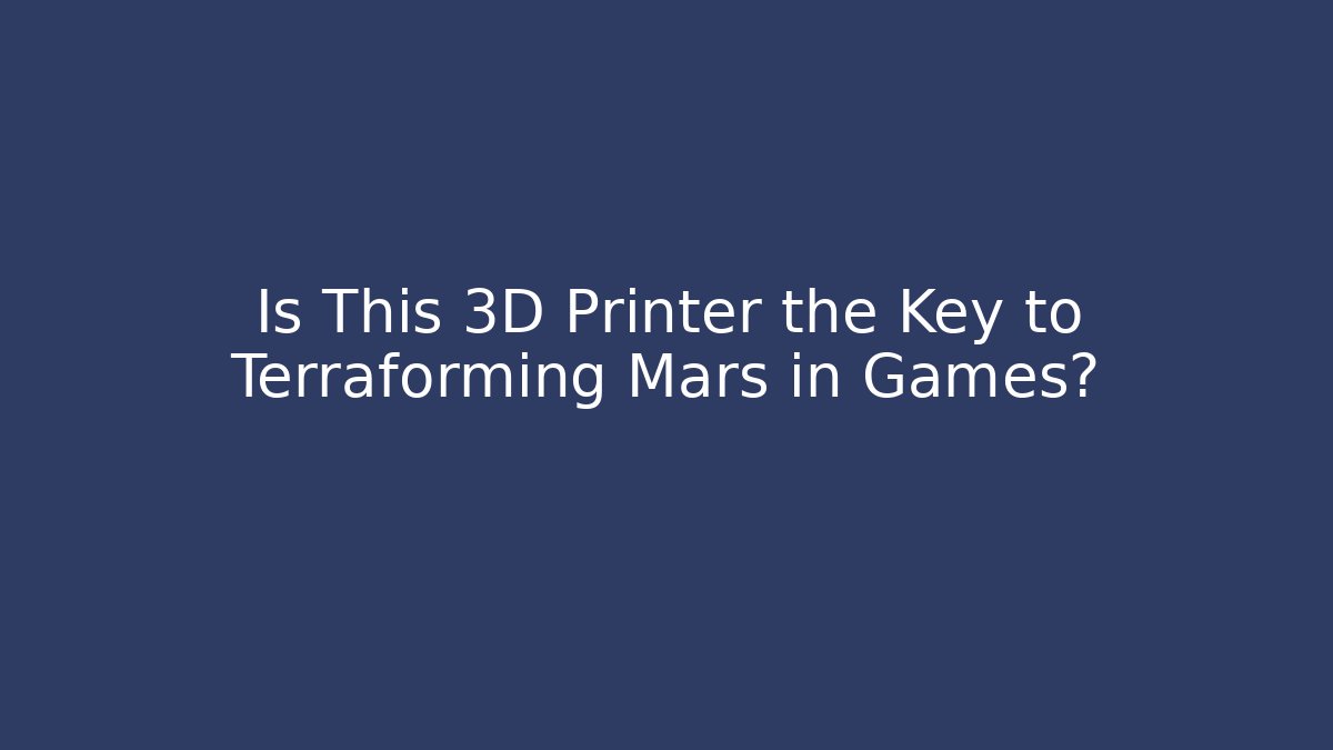 Is This 3D Printer the Key to Terraforming Mars in Games? - Celivion