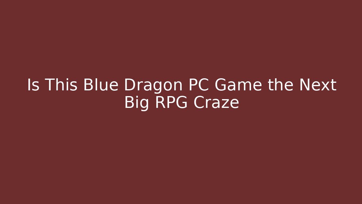 Is This Blue Dragon PC Game the Next Big RPG Craze