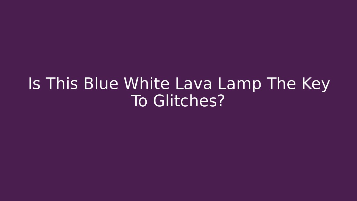 Is This Blue White Lava Lamp The Key To Glitches?