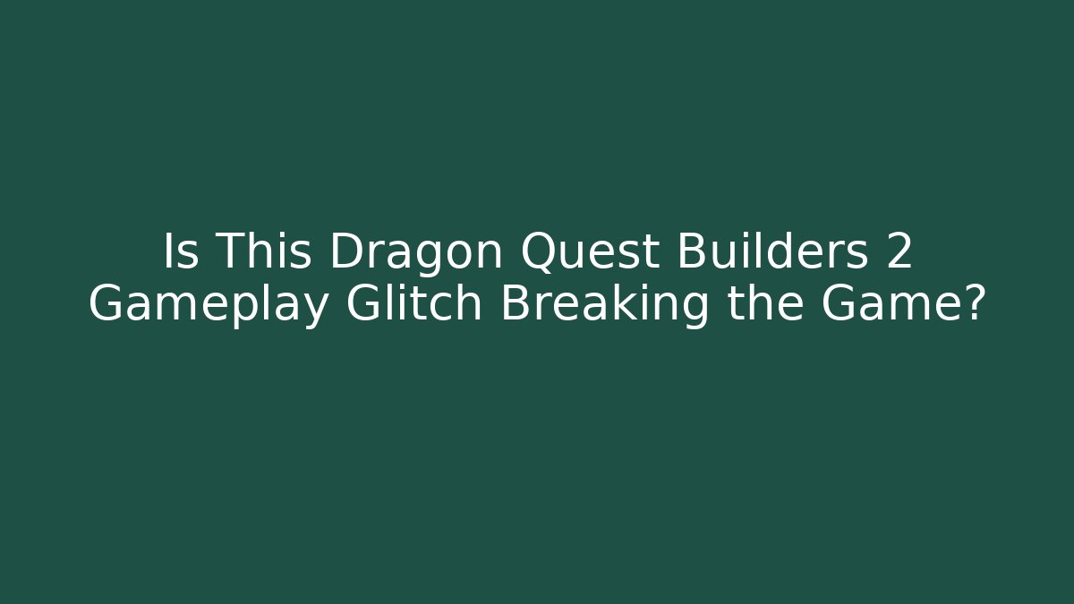 Is This Dragon Quest Builders 2 Gameplay Glitch Breaking the Game?