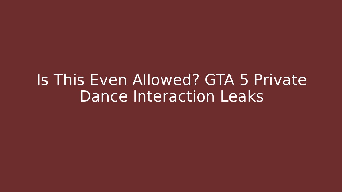 Is This Even Allowed? GTA 5 Private Dance Interaction Leaks - Celivion
