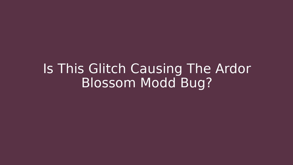 Is This Glitch Causing The Ardor Blossom Modd Bug?