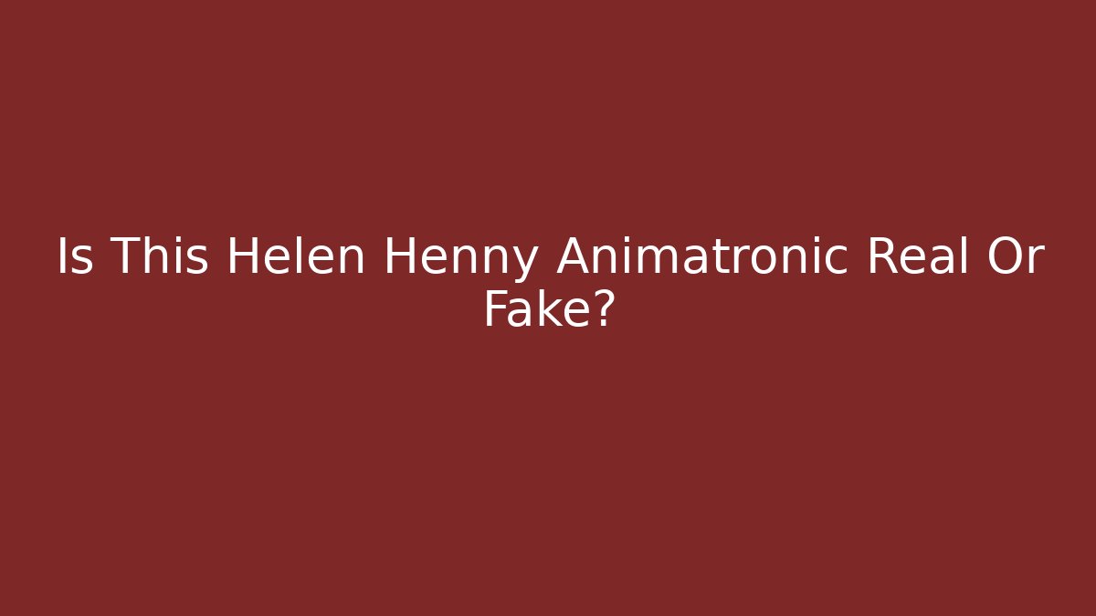 Is This Helen Henny Animatronic Real Or Fake?