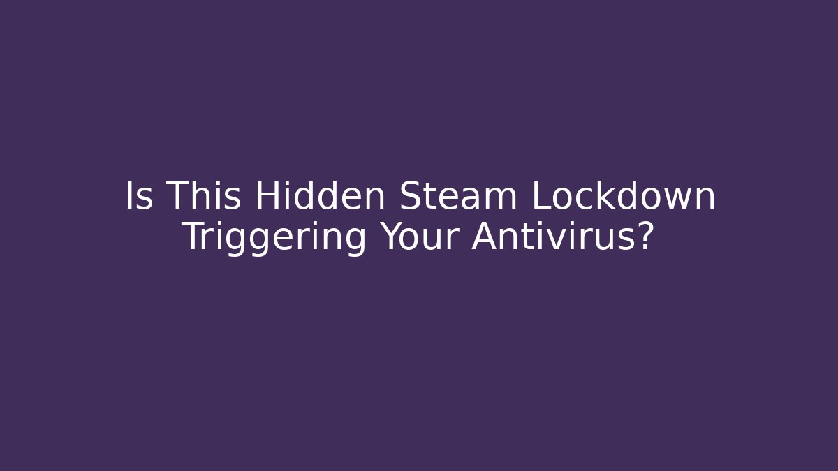 Is This Hidden Steam Lockdown Triggering Your Antivirus?