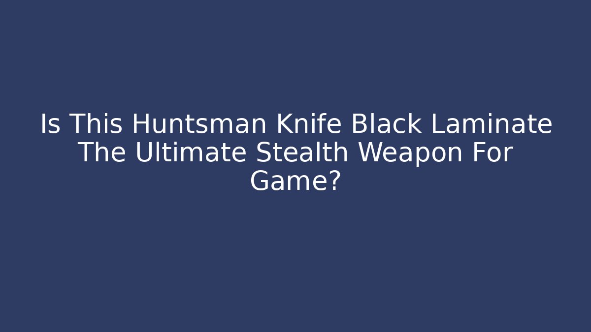Is This Huntsman Knife Black Laminate The Ultimate Stealth Weapon For Game?