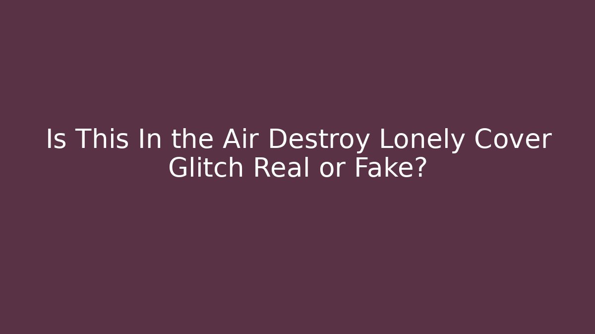 Is This In the Air Destroy Lonely Cover Glitch Real or Fake?