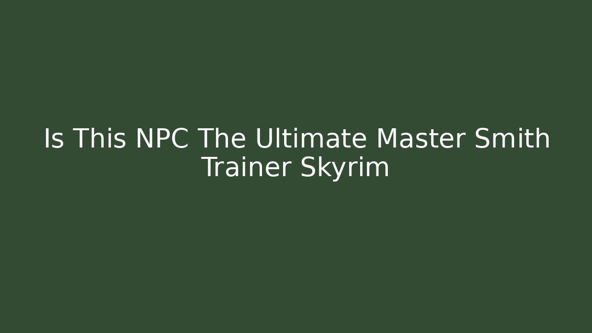 Is This NPC The Ultimate Master Smith Trainer Skyrim