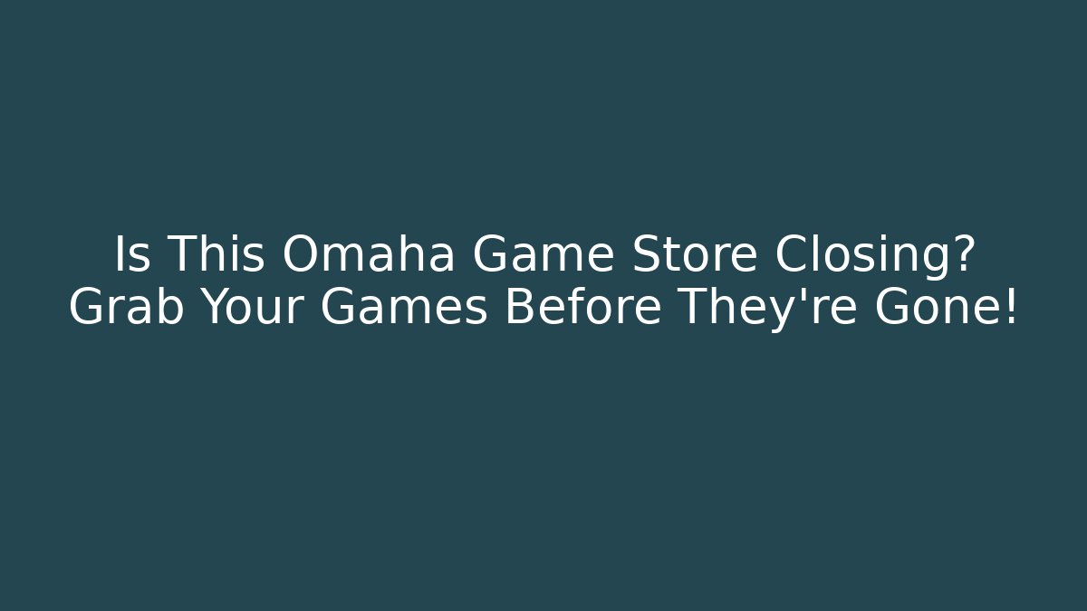 Is This Omaha Game Store Closing? Grab Your Games Before They're Gone!
