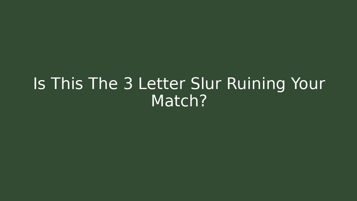 Is This The 3 Letter Slur Ruining Your Match?