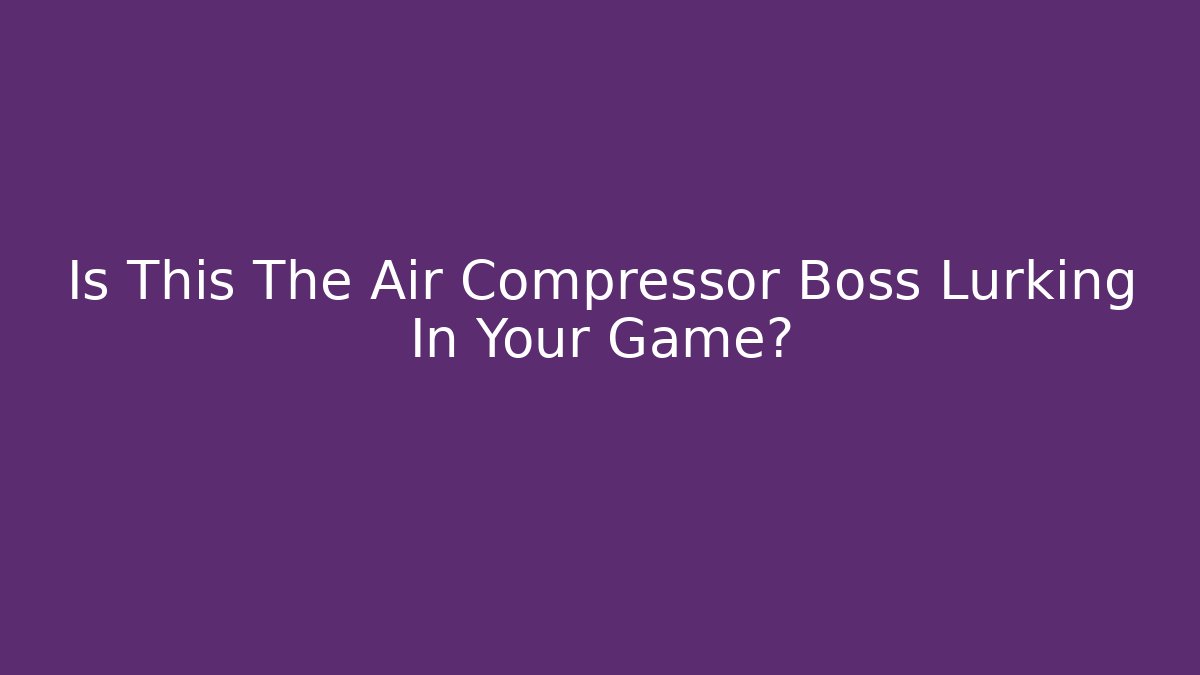 Is This The Air Compressor Boss Lurking In Your Game? - Celivion