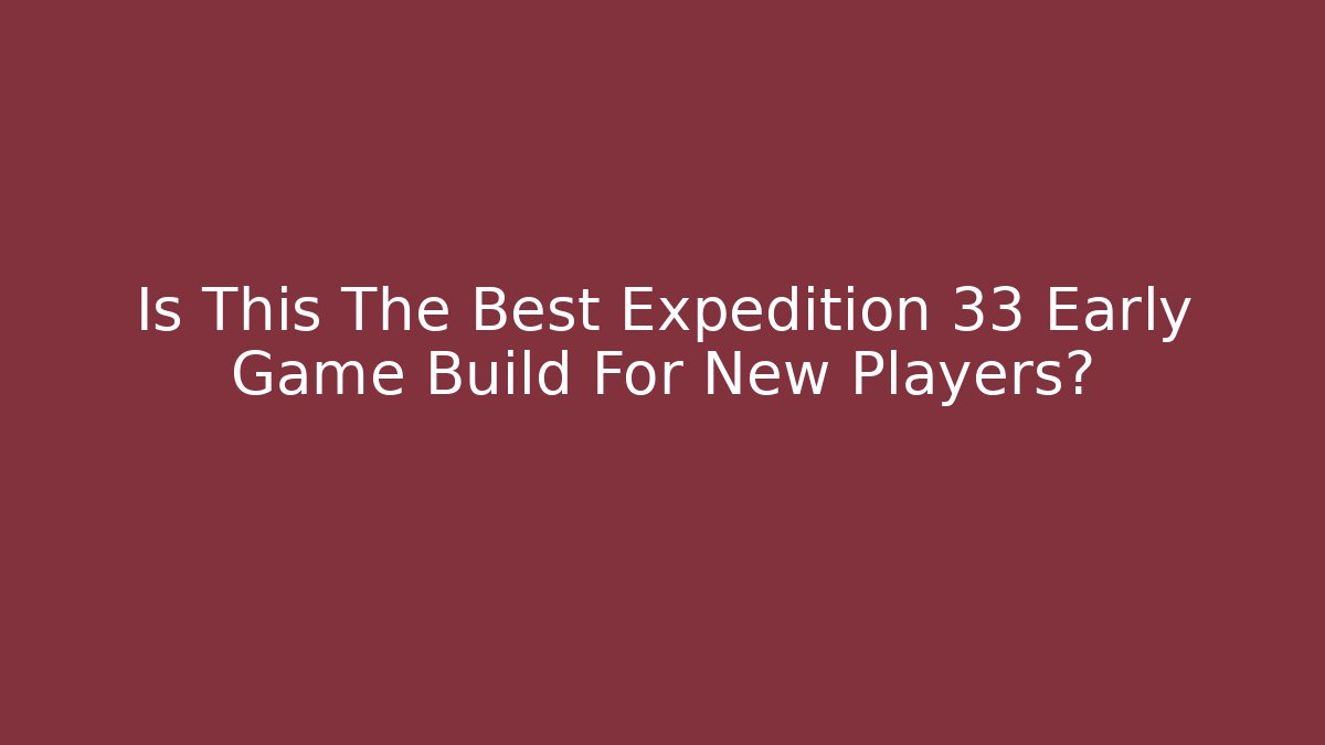 Is This The Best Expedition 33 Early Game Build For New Players?