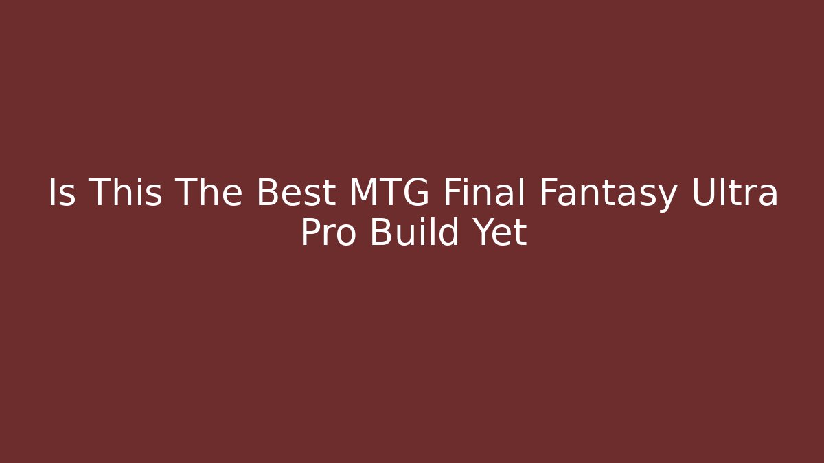 Is This The Best MTG Final Fantasy Ultra Pro Build Yet