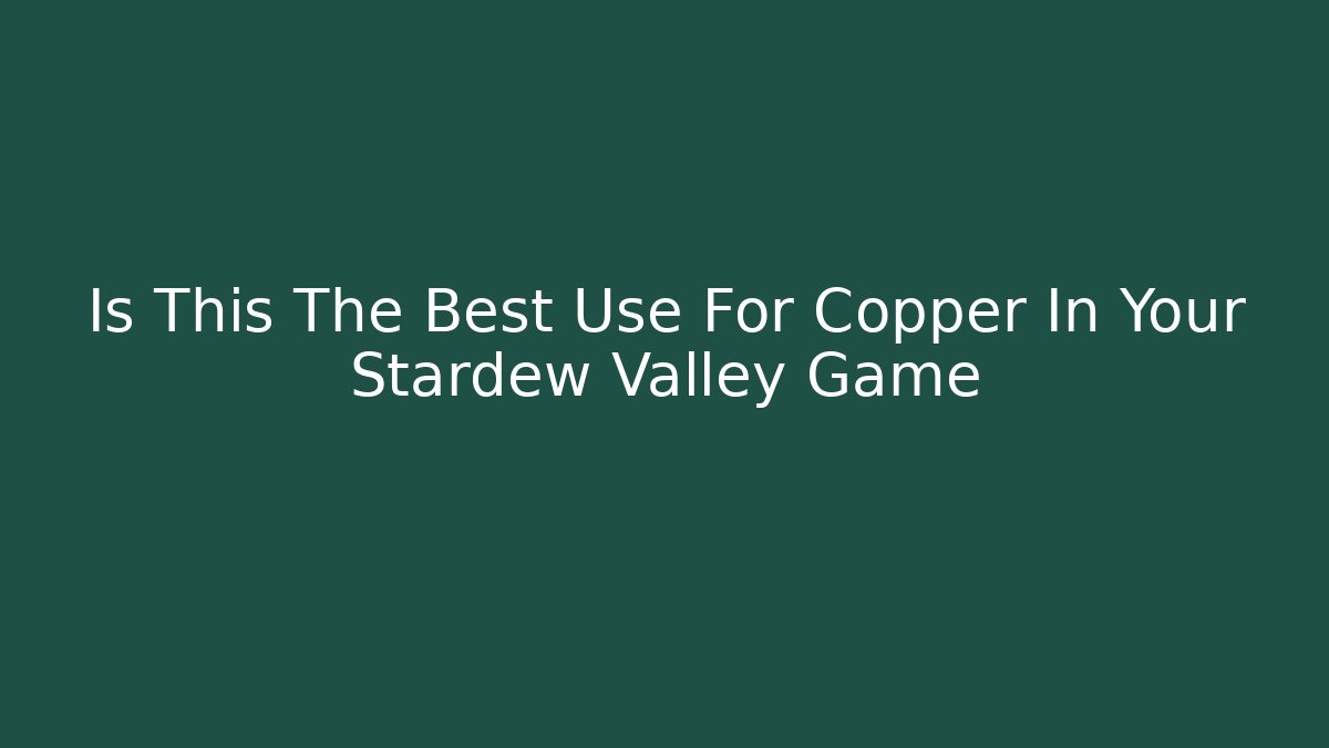 Is This The Best Use For Copper In Your Stardew Valley Game
