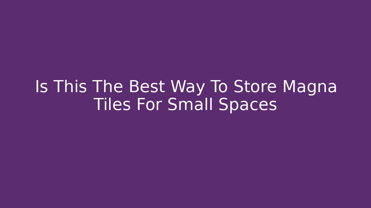 Is This The Best Way To Store Magna Tiles For Small Spaces