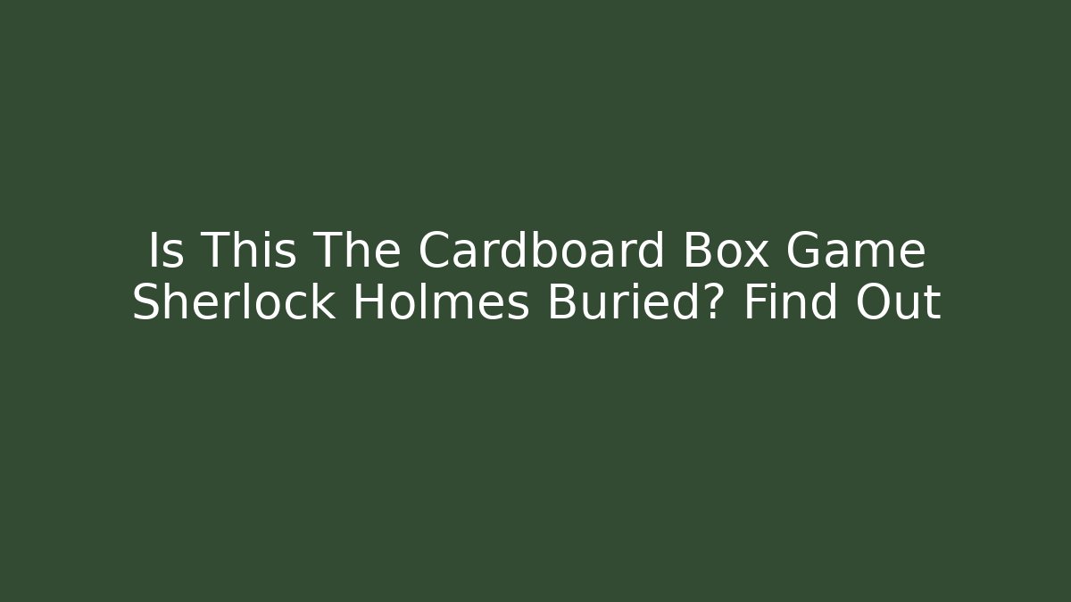 Is This The Cardboard Box Game Sherlock Holmes Buried? Find Out