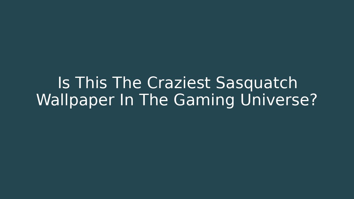 Is This The Craziest Sasquatch Wallpaper In The Gaming Universe?