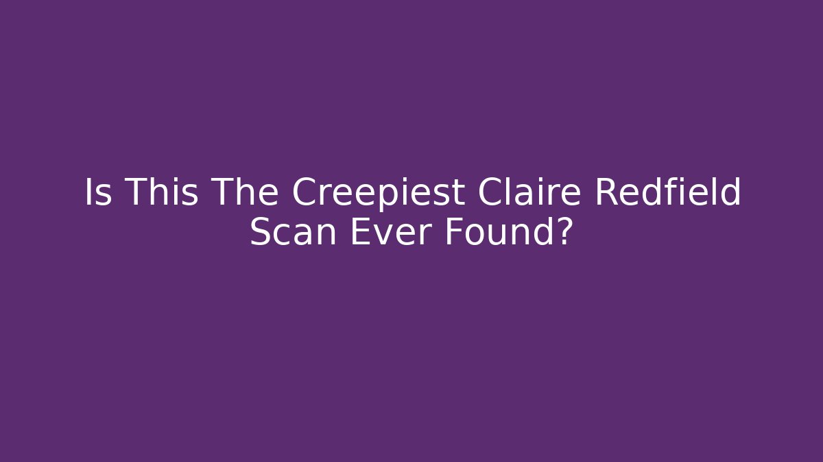 Is This The Creepiest Claire Redfield Scan Ever Found?