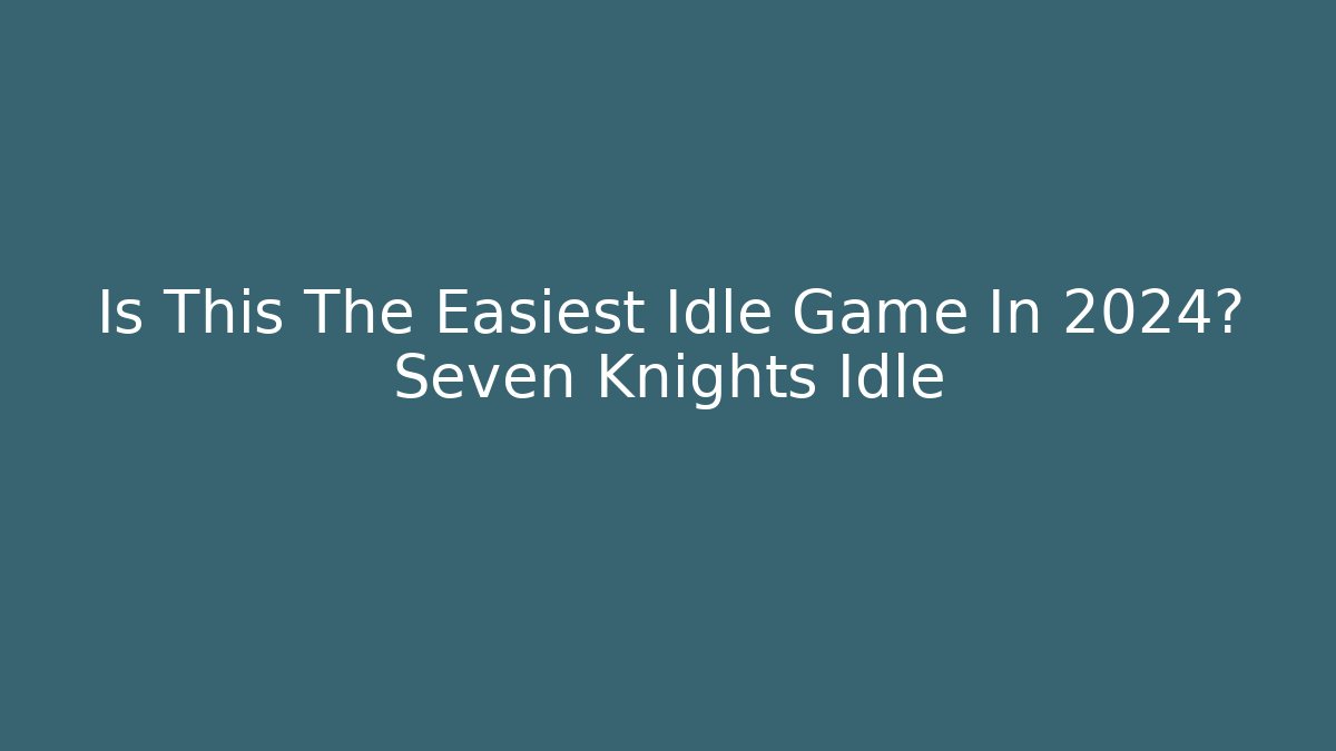 Is This The Easiest Idle Game In 2024? Seven Knights Idle