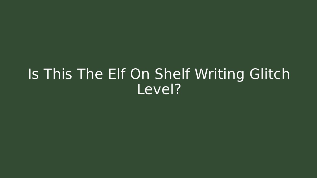 Is This The Elf On Shelf Writing Glitch Level?