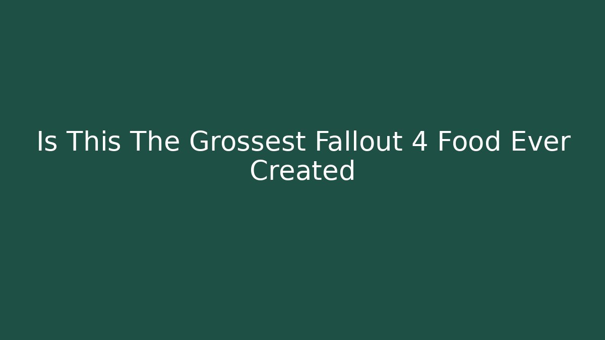 Is This The Grossest Fallout 4 Food Ever Created