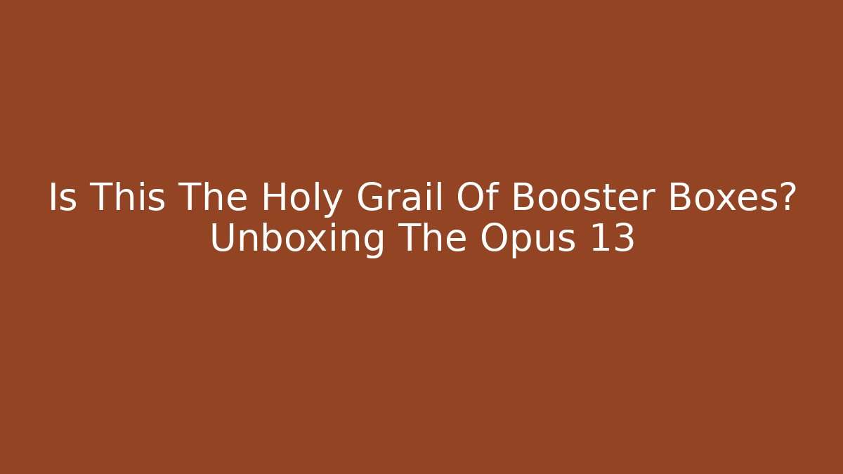 Is This The Holy Grail Of Booster Boxes? Unboxing The Opus 13