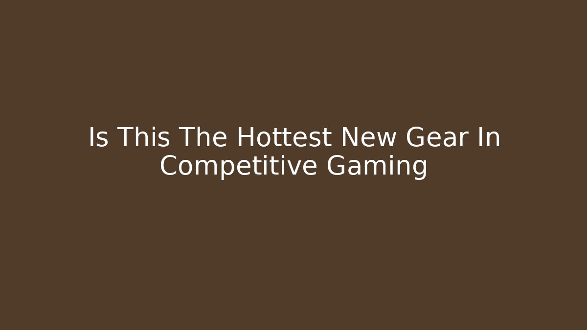 Is This The Hottest New Gear In Competitive Gaming