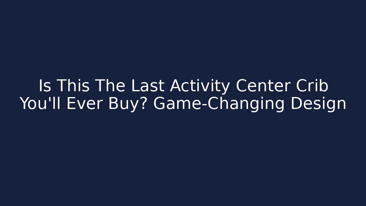 Is This The Last Activity Center Crib You’ll Ever Buy? Game-Changing Design
