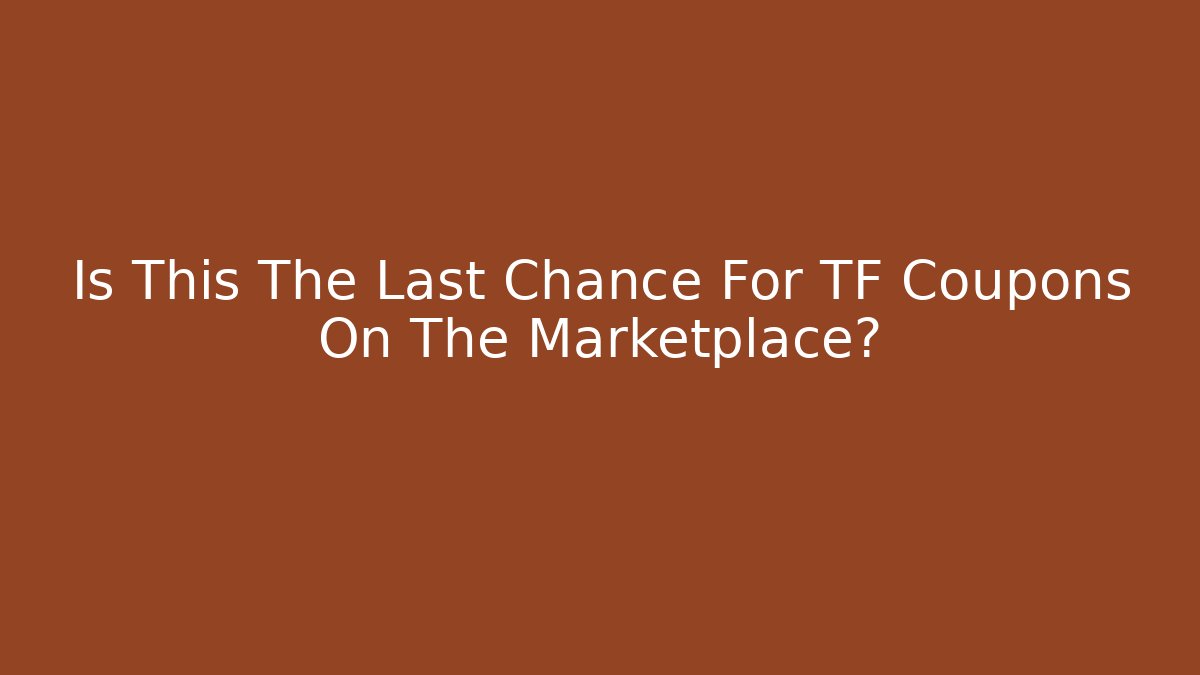 Is This The Last Chance For TF Coupons On The Marketplace?