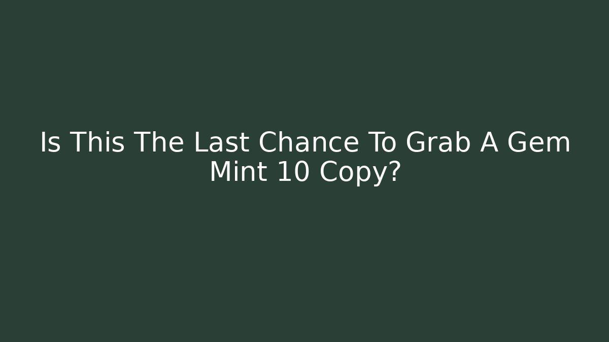 Is This The Last Chance To Grab A Gem Mint 10 Copy?