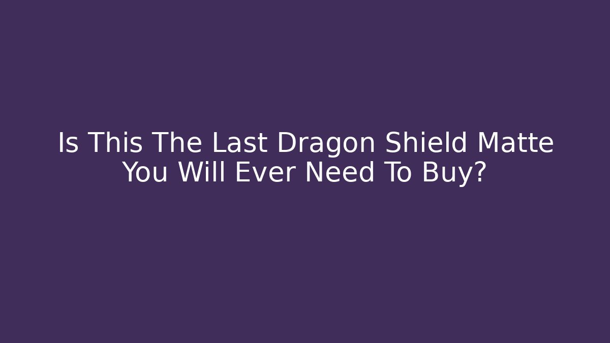 Is This The Last Dragon Shield Matte You Will Ever Need To Buy?