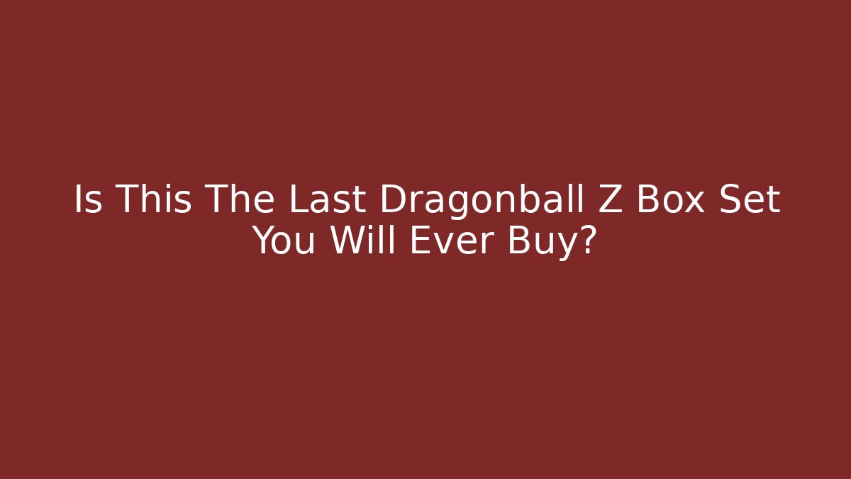 Is This The Last Dragonball Z Box Set You Will Ever Buy?