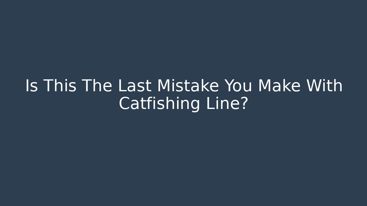 Is This The Last Mistake You Make With Catfishing Line?
