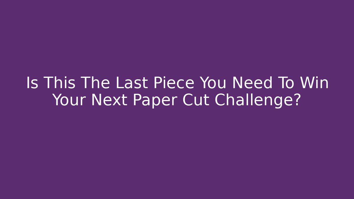 Is This The Last Piece You Need To Win Your Next Paper Cut Challenge?