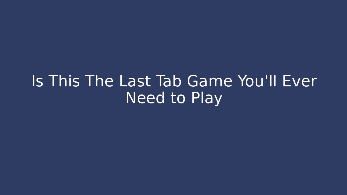 Is This The Last Tab Game You'll Ever Need to Play