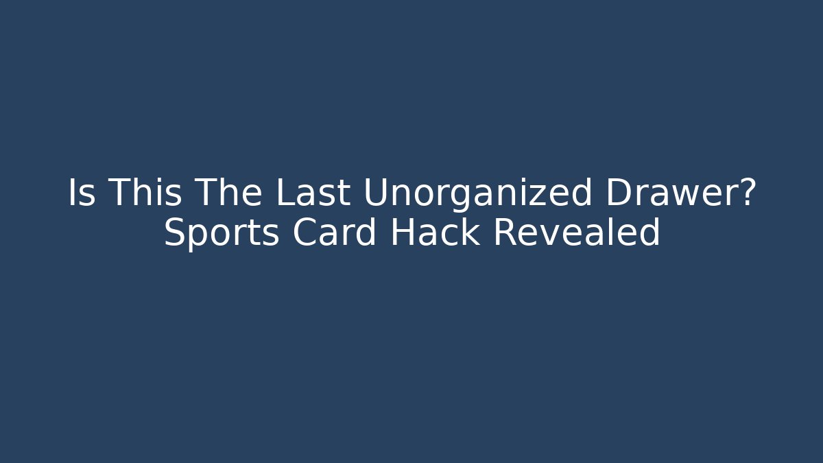 Is This The Last Unorganized Drawer? Sports Card Hack Revealed