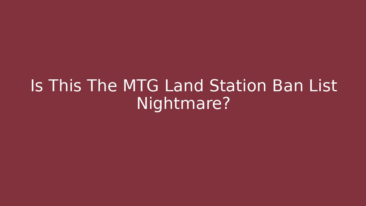 Is This The MTG Land Station Ban List Nightmare?