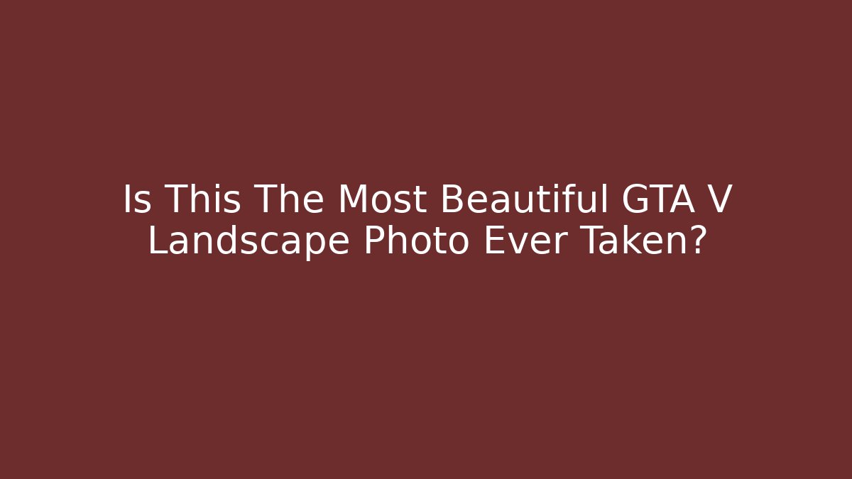 Is This The Most Beautiful GTA V Landscape Photo Ever Taken? - Celivion