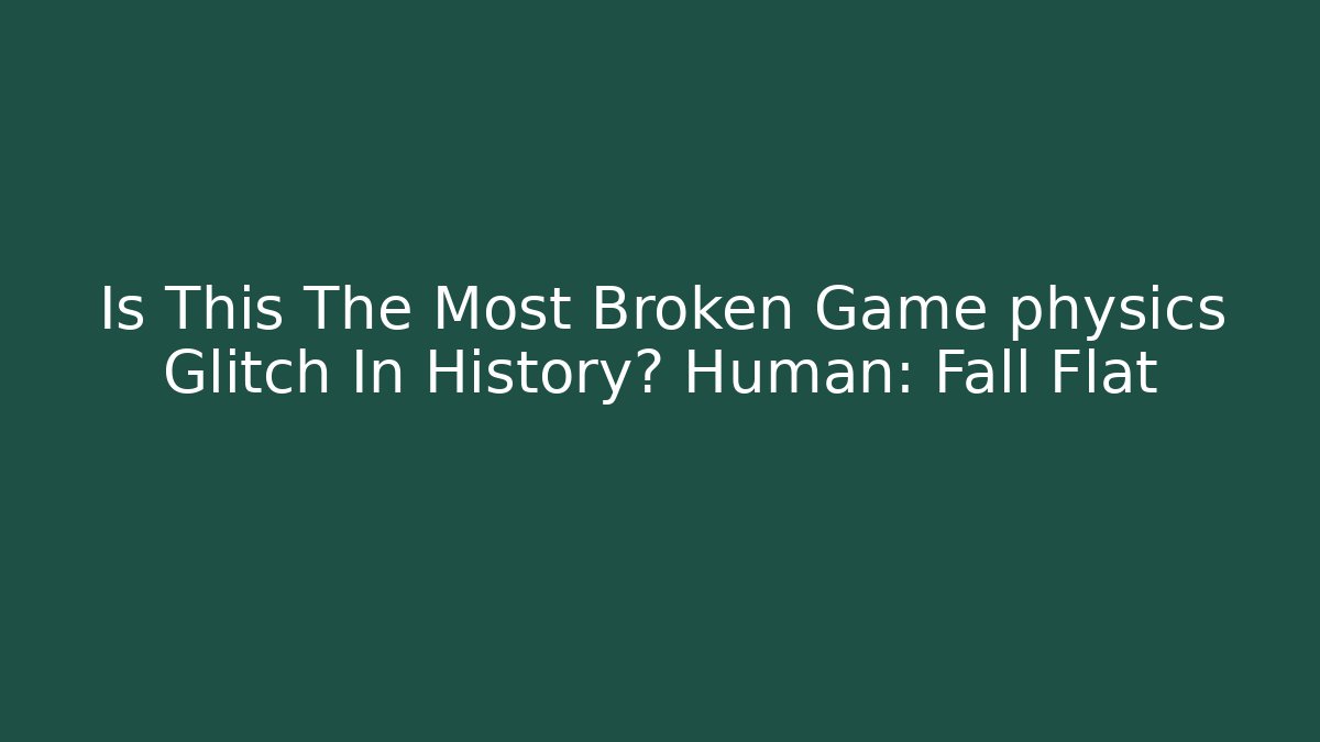 Is This The Most Broken Game physics Glitch In History? Human: Fall Flat