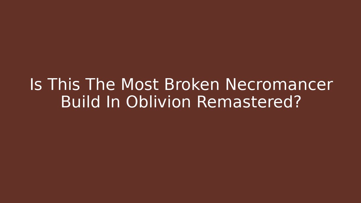 Is This The Most Broken Necromancer Build In Oblivion Remastered?